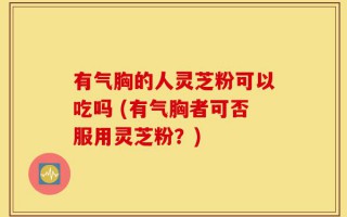 有气胸的人灵芝粉可以吃吗 (有气胸者可否服用灵芝粉？)