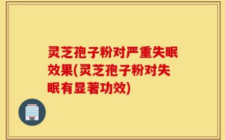 灵芝孢子粉对严重失眠效果(灵芝孢子粉对失眠有显著功效)