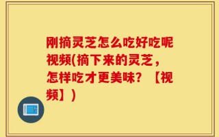 刚摘灵芝怎么吃好吃呢视频(摘下来的灵芝，怎样吃才更美味？【视频】)