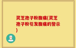 灵芝孢子粉腹痛(灵芝孢子粉引发腹痛的警示)
