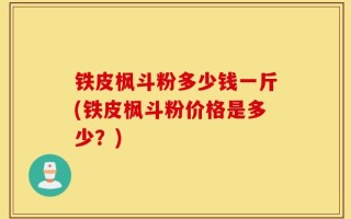 铁皮枫斗粉多少钱一斤(铁皮枫斗粉价格是多少？)