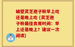 破壁灵芝孢子粉早上吃还是晚上吃 (灵芝孢子粉最佳食用时间：早上还是晚上？建议一次阅读)