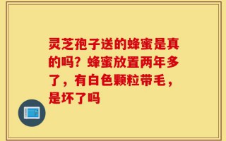 灵芝孢子送的蜂蜜是真的吗？蜂蜜放置两年多了，有白色颗粒带毛，是坏了吗