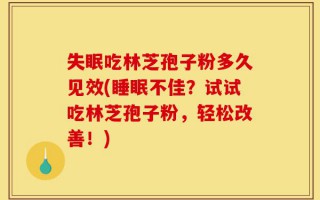 失眠吃林芝孢子粉多久见效(睡眠不佳？试试吃林芝孢子粉，轻松改善！)