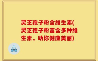灵芝孢子粉含维生素(灵芝孢子粉富含多种维生素，助你健康美丽)