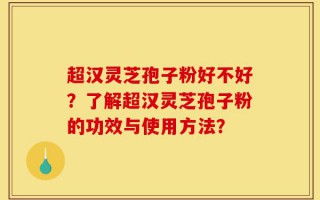 超汉灵芝孢子粉好不好？了解超汉灵芝孢子粉的功效与使用方法？