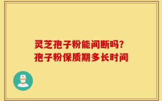 灵芝孢子粉能间断吗？孢子粉保质期多长时间