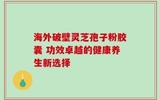 海外破壁灵芝孢子粉胶囊 功效卓越的健康养生新选择