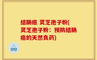 结肠癌 灵芝孢子粉(灵芝孢子粉：预防结肠癌的天然良药)