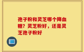 孢子粉和灵芝哪个降血糖？灵芝粉好，还是灵芝孢子粉好