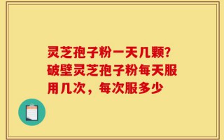灵芝孢子粉一天几颗？破壁灵芝孢子粉每天服用几次，每次服多少