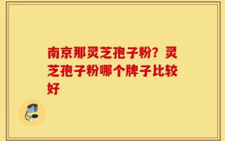 南京那灵芝孢子粉？灵芝孢子粉哪个牌子比较好