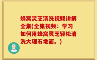 蜂窝灵芝清洗视频讲解全集(全集视频：学习如何用蜂窝灵芝轻松清洗大理石地面。)