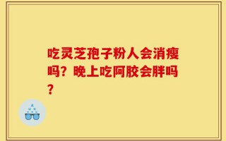 吃灵芝孢子粉人会消瘦吗？晚上吃阿胶会胖吗？