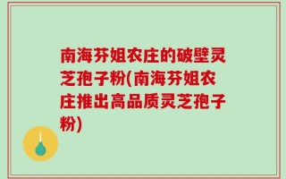 南海芬姐农庄的破壁灵芝孢子粉(南海芬姐农庄推出高品质灵芝孢子粉)