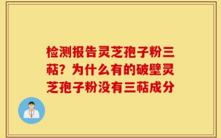 检测报告灵芝孢子粉三萜？为什么有的破壁灵芝孢子粉没有三萜成分