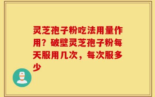 灵芝孢子粉吃法用量作用？破壁灵芝孢子粉每天服用几次，每次服多少
