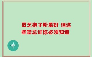 灵芝孢子粉虽好 但这些禁忌证你必须知道