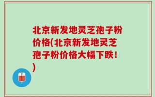 北京新发地灵芝孢子粉价格(北京新发地灵芝孢子粉价格大幅下跌！)