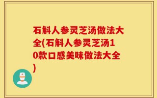 石斛人参灵芝汤做法大全(石斛人参灵芝汤10款口感美味做法大全)