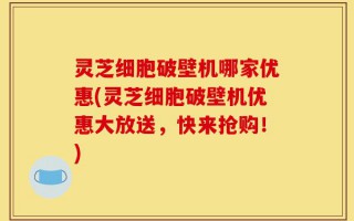 灵芝细胞破壁机哪家优惠(灵芝细胞破壁机优惠大放送，快来抢购！)