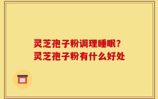 灵芝孢子粉调理睡眠？灵芝孢子粉有什么好处