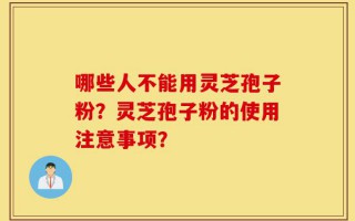 哪些人不能用灵芝孢子粉？灵芝孢子粉的使用注意事项？