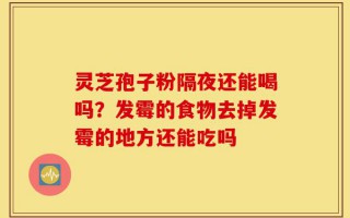 灵芝孢子粉隔夜还能喝吗？发霉的食物去掉发霉的地方还能吃吗