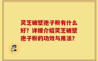 灵芝破壁孢子粉有什么好？详细介绍灵芝破壁孢子粉的功效与用法？