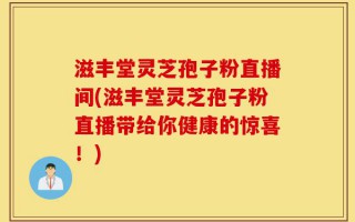 滋丰堂灵芝孢子粉直播间(滋丰堂灵芝孢子粉直播带给你健康的惊喜！)