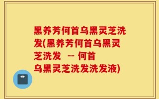 黑养芳何首乌黑灵芝洗发(黑养芳何首乌黑灵芝洗发  -- 何首乌黑灵芝洗发洗发液)
