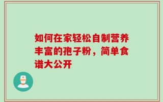 如何在家轻松自制营养丰富的孢子粉，简单食谱大公开