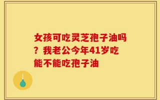 女孩可吃灵芝孢子油吗？我老公今年41岁吃能不能吃孢子油