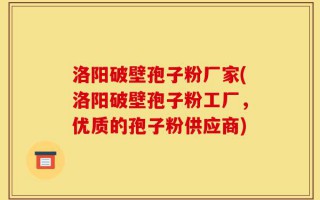 洛阳破壁孢子粉厂家(洛阳破壁孢子粉工厂，优质的孢子粉供应商)