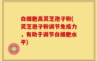 白细胞高灵芝孢子粉(灵芝孢子粉调节免疫力，有助于调节白细胞水平)