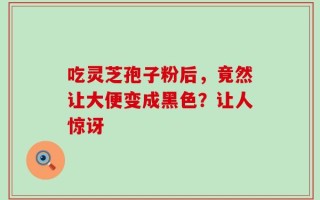 吃灵芝孢子粉后，竟然让大便变成黑色？让人惊讶