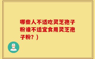 哪些人不适吃灵芝孢子粉谁不适宜食用灵芝孢子粉？)