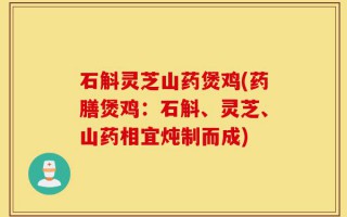 石斛灵芝山药煲鸡(药膳煲鸡：石斛、灵芝、山药相宜炖制而成)