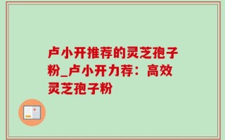 卢小开推荐的灵芝孢子粉_卢小开力荐：高效灵芝孢子粉