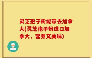 灵芝孢子粉能带去加拿大(灵芝孢子粉进口加拿大，营养又美味)