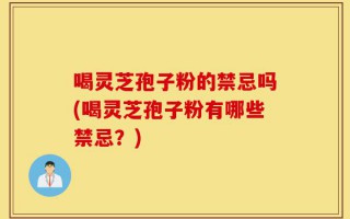 喝灵芝孢子粉的禁忌吗(喝灵芝孢子粉有哪些禁忌？)