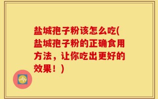 盐城孢子粉该怎么吃(盐城孢子粉的正确食用方法，让你吃出更好的效果！)