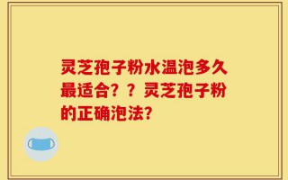 灵芝孢子粉水温泡多久最适合？？灵芝孢子粉的正确泡法？