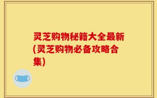 灵芝购物秘籍大全最新(灵芝购物必备攻略合集)