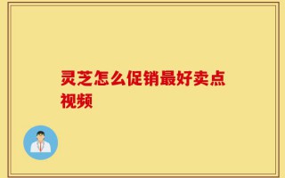 灵芝怎么促销最好卖点视频