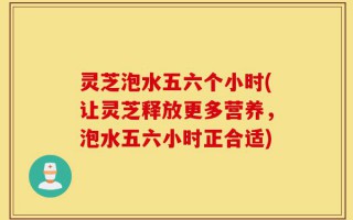 灵芝泡水五六个小时(让灵芝释放更多营养，泡水五六小时正合适)