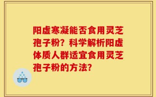 阳虚寒凝能否食用灵芝孢子粉？科学解析阳虚体质人群适宜食用灵芝孢子粉的方法？