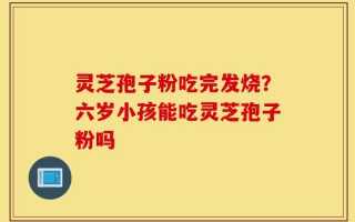 灵芝孢子粉吃完发烧？六岁小孩能吃灵芝孢子粉吗