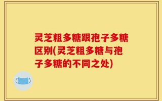 灵芝粗多糖跟孢子多糖区别(灵芝粗多糖与孢子多糖的不同之处)