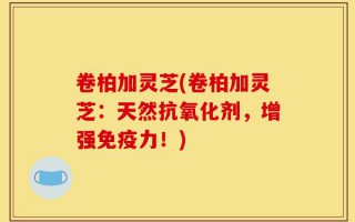 卷柏加灵芝(卷柏加灵芝：天然抗氧化剂，增强免疫力！)
